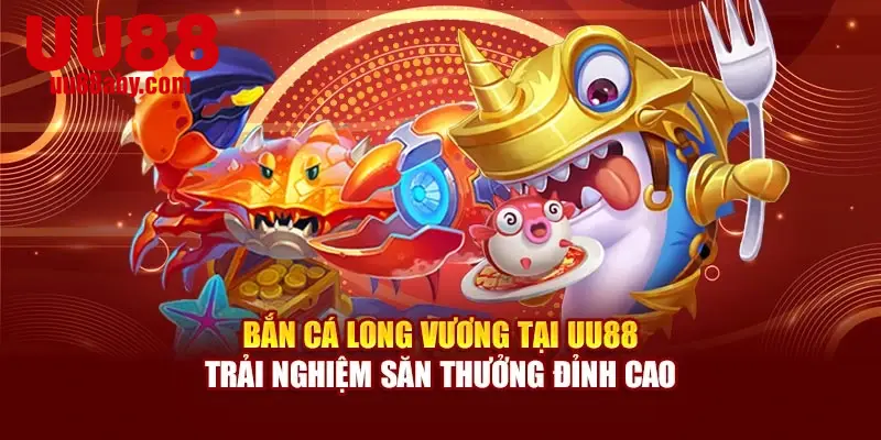 Bắn Cá Long Vương Tại UU88 – Trải Nghiệm Săn Thưởng Đỉnh Cao