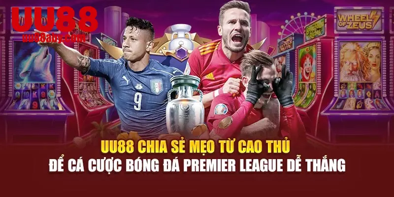 UU88 chia sẻ mẹo từ cao thủ để cá cược bóng đá Premier League dễ thắng